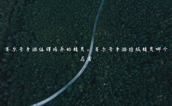 赛尔号手游值得培养的精灵，赛尔号手游特级精灵哪个厉害