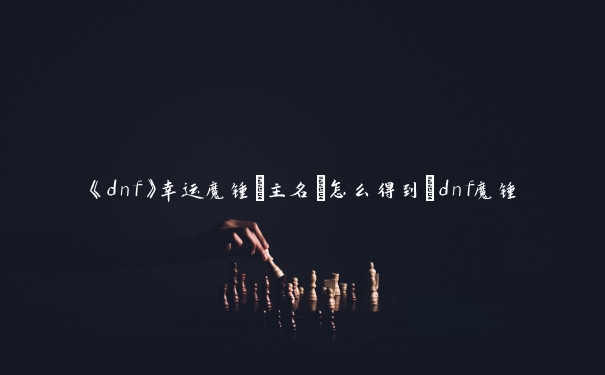 《dnf》幸运魔锤[主名]怎么得到_dnf魔锤