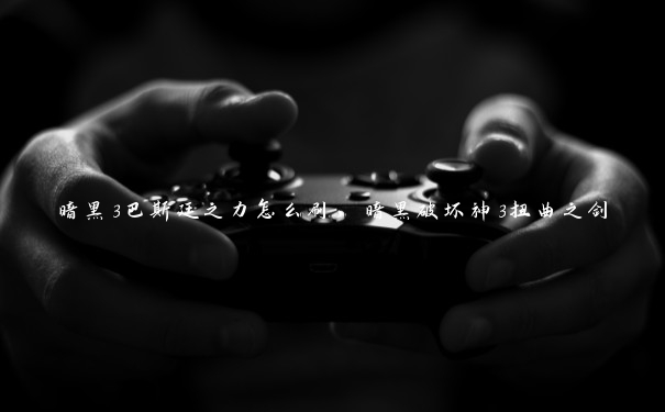 暗黑3巴斯廷之力怎么刷,暗黑破坏神3扭曲之剑 暗黑3巴斯廷之力怎么刷,暗黑破坏神3扭曲之剑