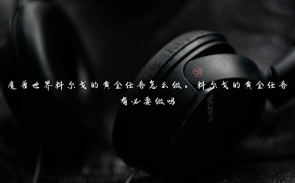 魔兽世界科尔戈的黄金任务怎么做,科尔戈的黄金任务有必要做吗 魔兽世界科尔戈的黄金任务怎么做,科尔戈的黄金任务有必要做吗
