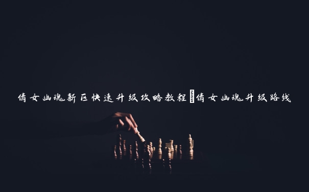 倩女幽魂新区快速升级攻略教程_倩女幽魂升级路线 倩女幽魂新区快速升级攻略教程_倩女幽魂升级路线