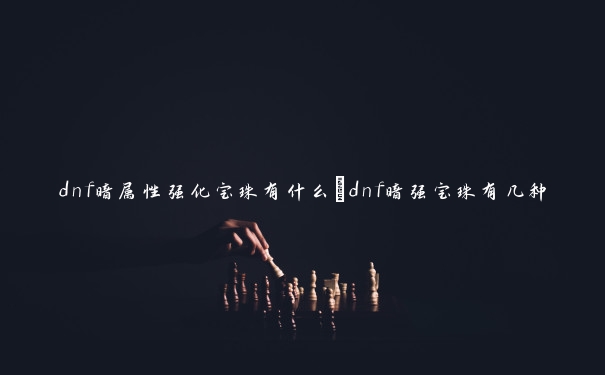 dnf暗属性强化宝珠有什么_dnf暗强宝珠有几种