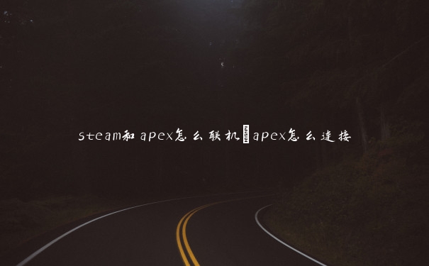steam和apex怎么联机_apex怎么连接 steam和apex怎么联机_apex怎么连接
