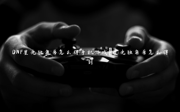 DNF星光独角兽怎么得手机游戏_星光独角兽怎么得到 DNF星光独角兽怎么得手机游戏_星光独角兽怎么得到