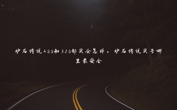 炉石传说488和328都买会怎样,炉石传说买号哪里最安全 炉石传说488和328都买会怎样,炉石传说买号哪里最安全