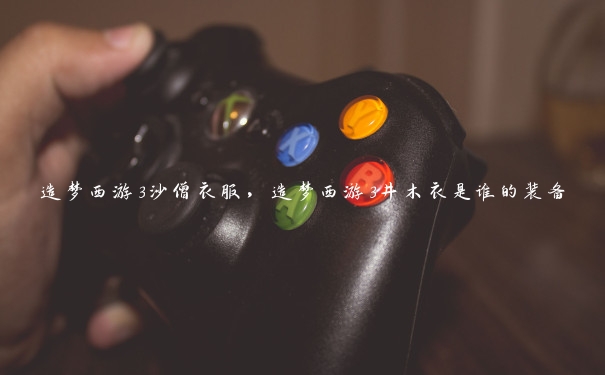 造梦西游3沙僧衣服,造梦西游3井木衣是谁的装备 造梦西游3沙僧衣服,造梦西游3井木衣是谁的装备