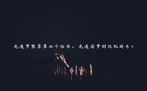 光遇梦想季第四个任务,光遇圆梦村记忆碎片4 光遇梦想季第四个任务,光遇圆梦村记忆碎片4
