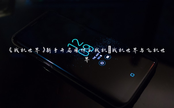 《战机世界》新手开局用什么战机_战机世界与飞机世界 《战机世界》新手开局用什么战机_战机世界与飞机世界