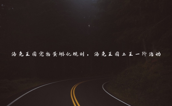 洛克王国宠物蛋孵化规则,洛克王国土王一阶活动 洛克王国宠物蛋孵化规则,洛克王国土王一阶活动