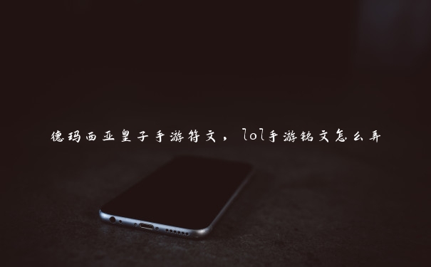 德玛西亚皇子手游符文,lol手游铭文怎么弄 德玛西亚皇子手游符文,lol手游铭文怎么弄
