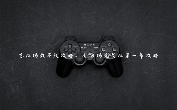 苏拉玛故事线攻略,魔兽玛克戈拉第一章攻略 苏拉玛故事线攻略,魔兽玛克戈拉第一章攻略