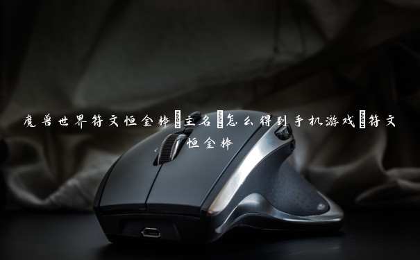魔兽世界符文恒金棒[主名]怎么得到手机游戏_符文恒金棒