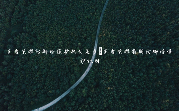 王者荣耀防御塔保护机制是多_王者荣耀前期防御塔保护机制 王者荣耀防御塔保护机制是多_王者荣耀前期防御塔保护机制