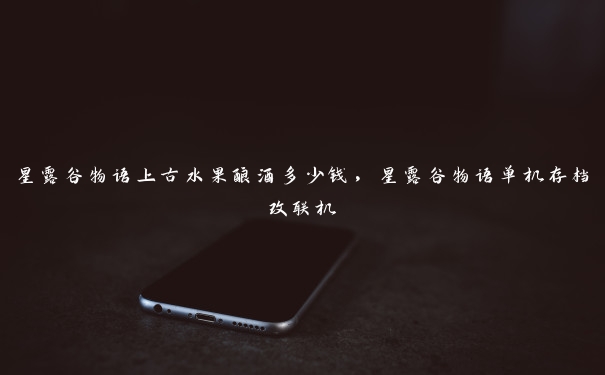星露谷物语上古水果酿酒多少钱,星露谷物语单机存档改联机 星露谷物语上古水果酿酒多少钱,星露谷物语单机存档改联机