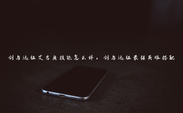 剑与远征艾吉奥技能怎么样,剑与远征最强英雄搭配 剑与远征艾吉奥技能怎么样,剑与远征最强英雄搭配