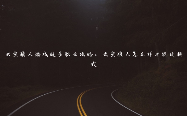 太空狼人游戏超多职业攻略,太空狼人怎么样才能玩模式 太空狼人游戏超多职业攻略,太空狼人怎么样才能玩模式