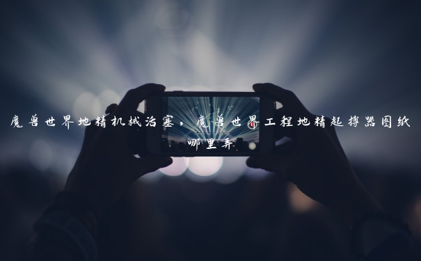 魔兽世界地精机械活塞,魔兽世界工程地精起搏器图纸哪里弄 魔兽世界地精机械活塞,魔兽世界工程地精起搏器图纸哪里弄