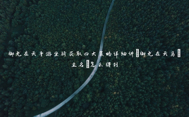 御龙在天手游坐骑获取四大策略详细讲_御龙在天马[主名]怎么得到