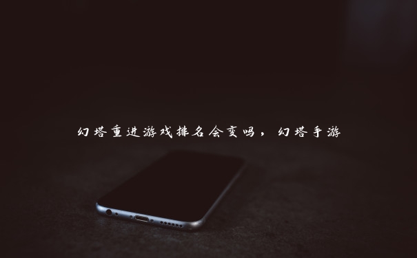 幻塔重进游戏排名会变吗,幻塔手游 幻塔重进游戏排名会变吗,幻塔手游