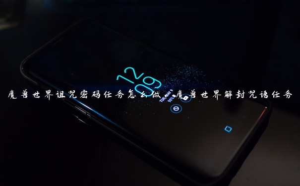 魔兽世界诅咒密码任务怎么做,魔兽世界解封咒语任务 魔兽世界诅咒密码任务怎么做,魔兽世界解封咒语任务