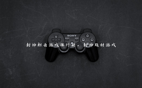 封神射击游戏排行榜,封神题材游戏 封神射击游戏排行榜,封神题材游戏