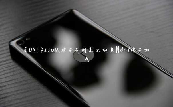 《DNF》100级瞎子刷图怎么加点_dnf瞎子加点 《DNF》100级瞎子刷图怎么加点_dnf瞎子加点