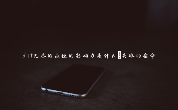 dnf无尽的永恒的影响力是什么_英雄的宿命