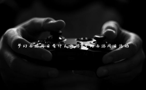 梦幻西游周日有什么活动_梦幻西游周日活动 梦幻西游周日有什么活动_梦幻西游周日活动