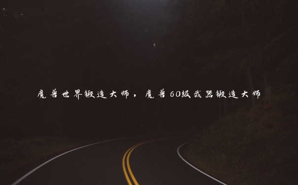 魔兽世界锻造大师,魔兽60级武器锻造大师 魔兽世界锻造大师,魔兽60级武器锻造大师