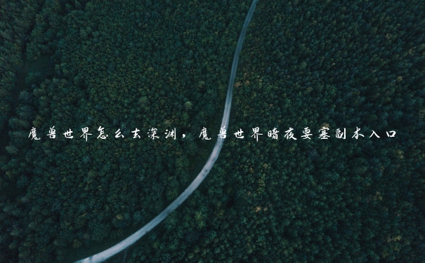 魔兽世界怎么去深渊,魔兽世界暗夜要塞副本入口 魔兽世界怎么去深渊,魔兽世界暗夜要塞副本入口