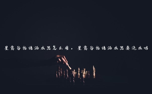星露谷物语洒水器怎么用，星露谷物语洒水器要浇水吗