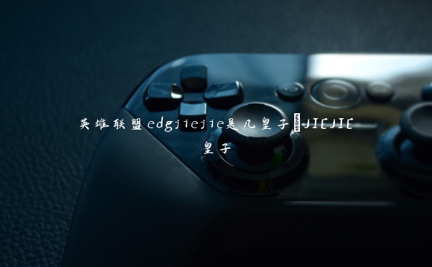 英雄联盟edgjiejie是几皇子_JIEJIE皇子 英雄联盟edgjiejie是几皇子_JIEJIE皇子