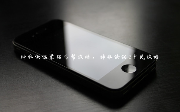 神雕侠侣最强丐帮攻略,神雕侠侣2平民攻略 神雕侠侣最强丐帮攻略,神雕侠侣2平民攻略