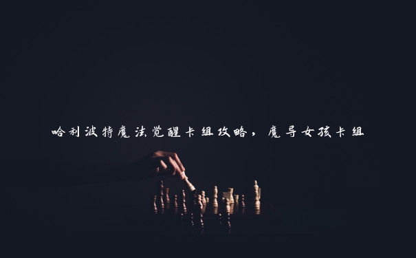 哈利波特魔法觉醒卡组攻略,魔导女孩卡组 哈利波特魔法觉醒卡组攻略,魔导女孩卡组