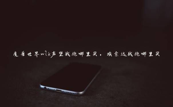 魔兽世界wlk声望战袍哪里买,埃索达战袍哪里买 魔兽世界wlk声望战袍哪里买,埃索达战袍哪里买
