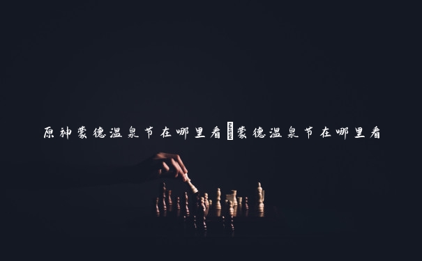 原神蒙德温泉节在哪里看_蒙德温泉节在哪里看 原神蒙德温泉节在哪里看_蒙德温泉节在哪里看