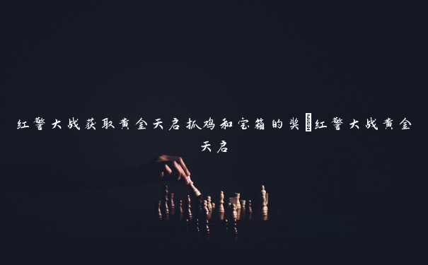 红警大战获取黄金天启抓鸡和宝箱的奖_红警大战黄金天启 红警大战获取黄金天启抓鸡和宝箱的奖_红警大战黄金天启