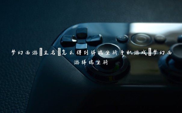 梦幻西游[主名]怎么得到祥瑞坐骑手机游戏_梦幻西游祥瑞坐骑