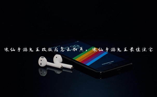 诛仙手游鬼王改版后怎么加点,诛仙手游鬼王最佳法宝 诛仙手游鬼王改版后怎么加点,诛仙手游鬼王最佳法宝