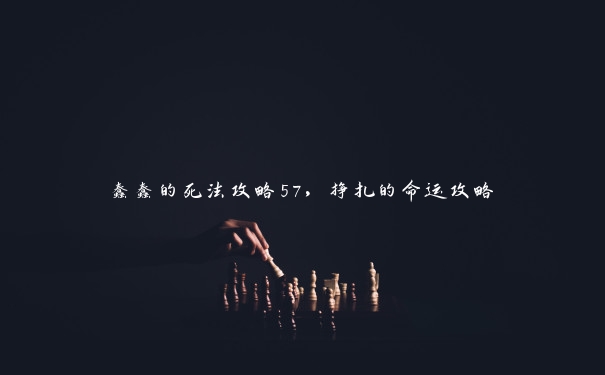 蠢蠢的死法攻略57,挣扎的命运攻略 蠢蠢的死法攻略57,挣扎的命运攻略