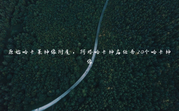 原始哈卡莱神像附魔,阿塔哈卡神庙任务20个哈卡神像 原始哈卡莱神像附魔,阿塔哈卡神庙任务20个哈卡神像