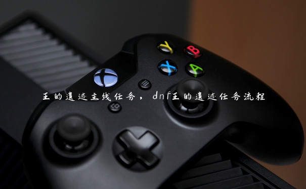 王的遗迹主线任务,dnf王的遗迹任务流程 王的遗迹主线任务,dnf王的遗迹任务流程