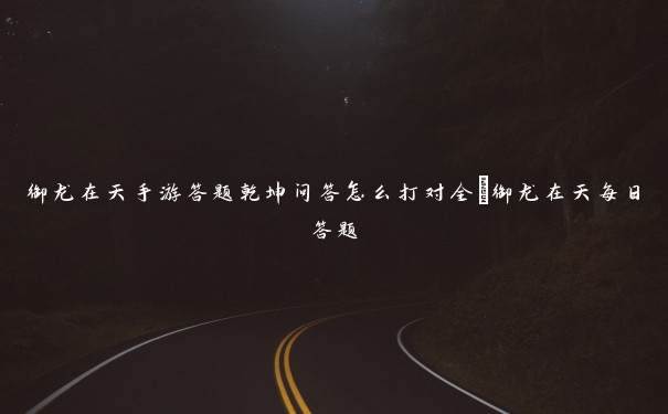 御龙在天手游答题乾坤问答怎么打对全_御龙在天每日答题 御龙在天手游答题乾坤问答怎么打对全_御龙在天每日答题