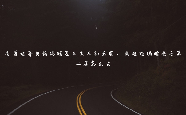 魔兽世界奥格瑞玛怎么去东部王国，奥格瑞玛暗巷区第二层怎么去