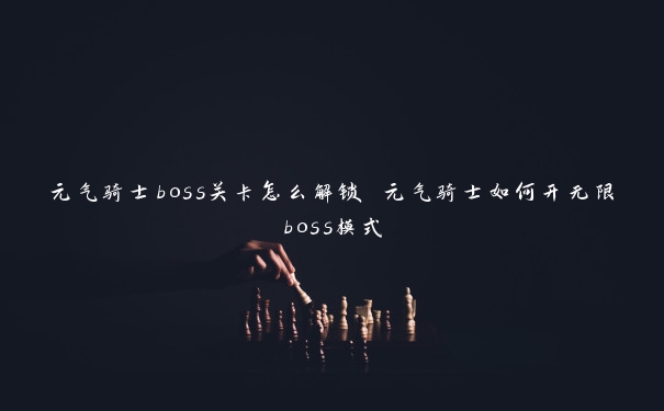 元气骑士boss关卡怎么解锁 元气骑士如何开无限boss模式 元气骑士boss关卡怎么解锁 元气骑士如何开无限boss模式