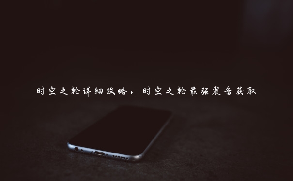 时空之轮详细攻略,时空之轮最强装备获取 时空之轮详细攻略,时空之轮最强装备获取