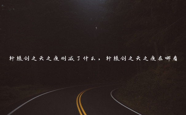 轩辕剑之天之痕删减了什么,轩辕剑之天之痕在哪看 轩辕剑之天之痕删减了什么,轩辕剑之天之痕在哪看