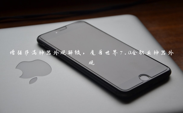 增强萨满神器外观解锁,魔兽世界7.0全职业神器外观 增强萨满神器外观解锁,魔兽世界7.0全职业神器外观