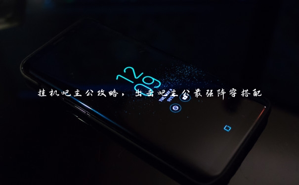 挂机吧主公攻略,出击吧主公最强阵容搭配 挂机吧主公攻略,出击吧主公最强阵容搭配