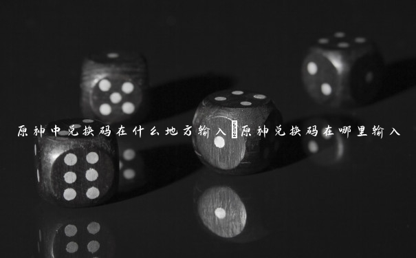 原神中兑换码在什么地方输入_原神兑换码在哪里输入 原神中兑换码在什么地方输入_原神兑换码在哪里输入